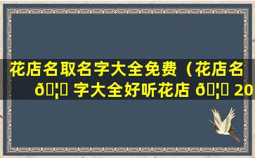 花店名取名字大全免费（花店名 🦍 字大全好听花店 🦁 2018）